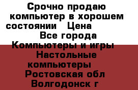 Срочно продаю компьютер в хорошем состоянии › Цена ­ 25 000 - Все города Компьютеры и игры » Настольные компьютеры   . Ростовская обл.,Волгодонск г.